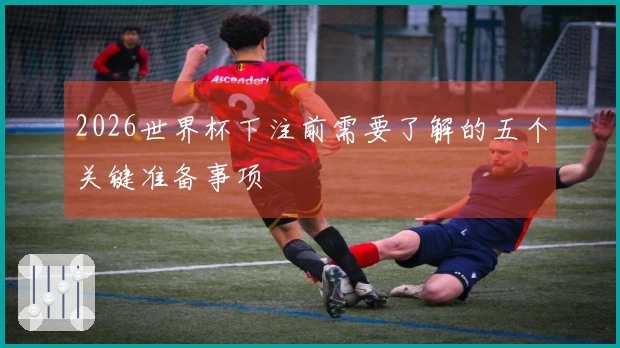 2026世界杯下注前需要了解的五个关键准备事项