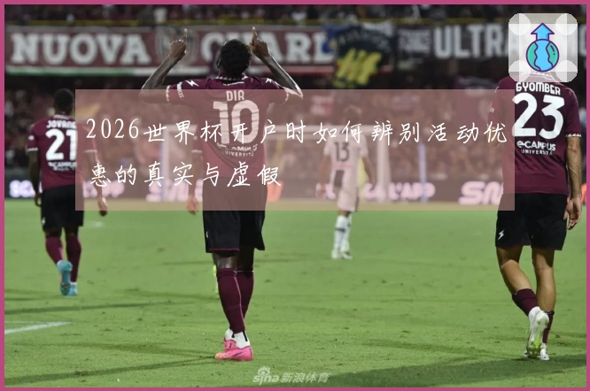 2026世界杯开户时如何辨别活动优惠的真实与虚假