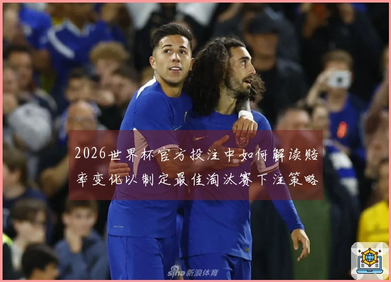 2026世界杯官方投注中如何解读赔率变化以制定最佳淘汰赛下注策略