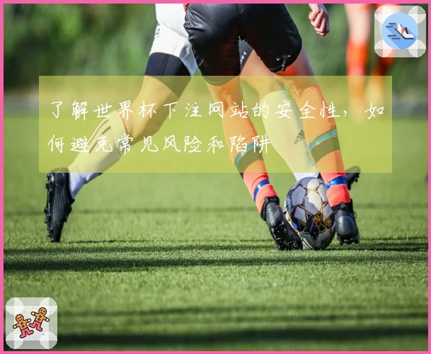 了解世界杯下注网站的安全性，如何避免常见风险和陷阱
