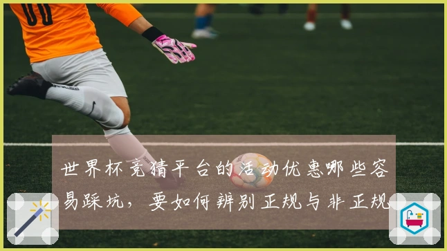 世界杯竞猜平台的活动优惠哪些容易踩坑，要如何辨别正规与非正规？