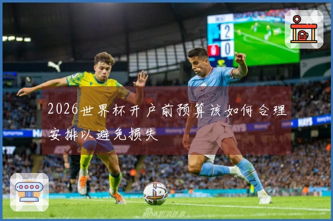 2026世界杯开户前预算该如何合理安排以避免损失