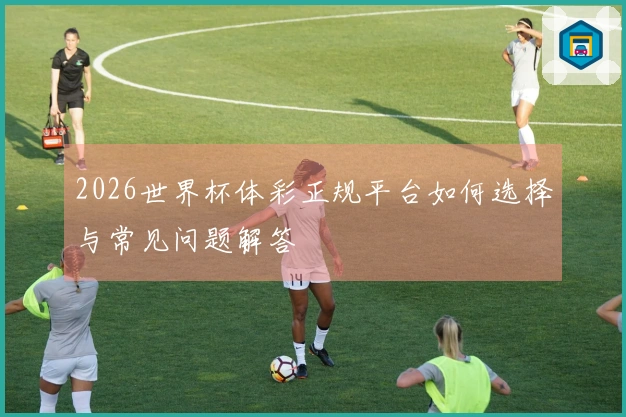 2026世界杯体彩正规平台如何选择与常见问题解答