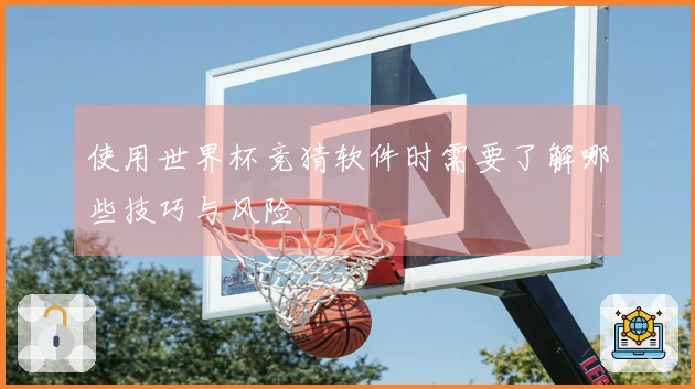 使用世界杯竞猜软件时需要了解哪些技巧与风险