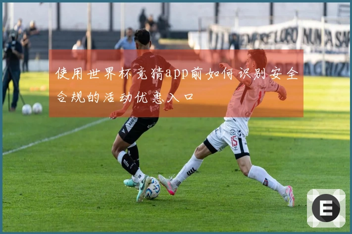 使用世界杯竞猜app前如何识别安全合规的活动优惠入口