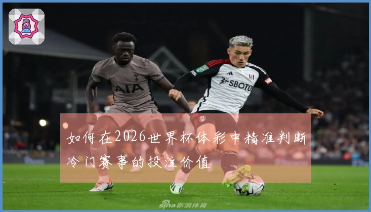 如何在2026世界杯体彩中精准判断冷门赛事的投注价值