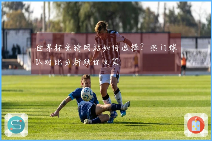 世界杯竞猜网站如何选择？热门球队对比分析助你决策