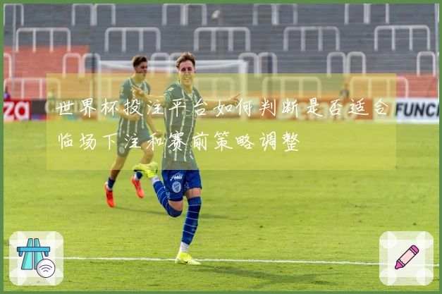 世界杯投注平台如何判断是否适合临场下注和赛前策略调整