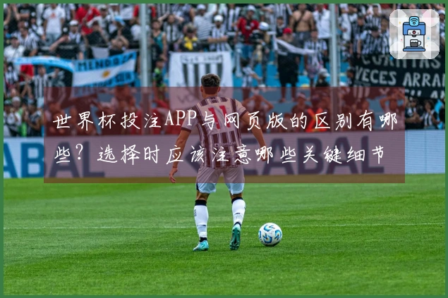 世界杯投注APP与网页版的区别有哪些？选择时应该注意哪些关键细节？