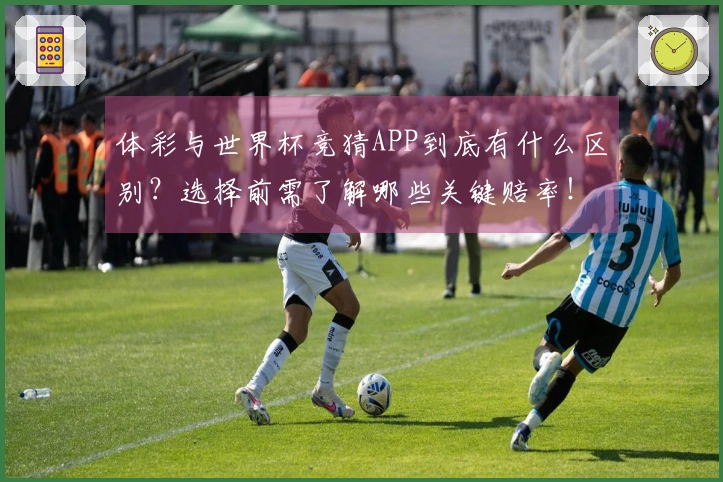 体彩与世界杯竞猜APP到底有什么区别？选择前需了解哪些关键赔率！