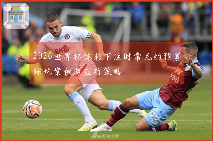 2026世界杯体彩下注时常见的预算踩坑案例与应对策略