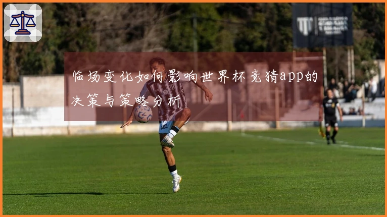 临场变化如何影响世界杯竞猜app的决策与策略分析