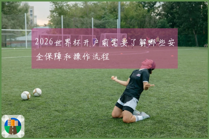 2026世界杯开户前需要了解哪些安全保障和操作流程