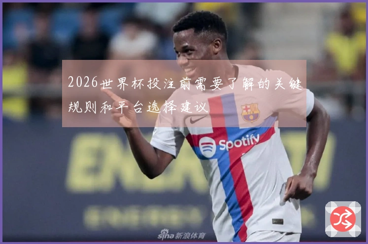 2026世界杯投注前需要了解的关键规则和平台选择建议