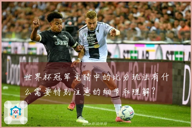 世界杯冠军竞猜中的比分玩法有什么需要特别注意的细节和理解？