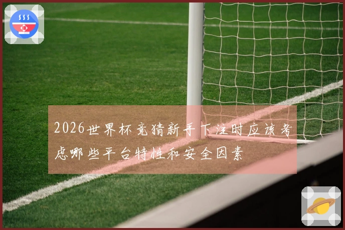 2026世界杯竞猜新手下注时应该考虑哪些平台特性和安全因素