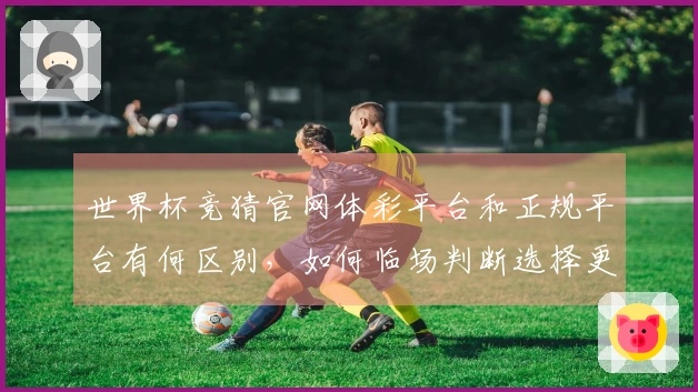世界杯竞猜官网体彩平台和正规平台有何区别,如何临场判断选择更安全?