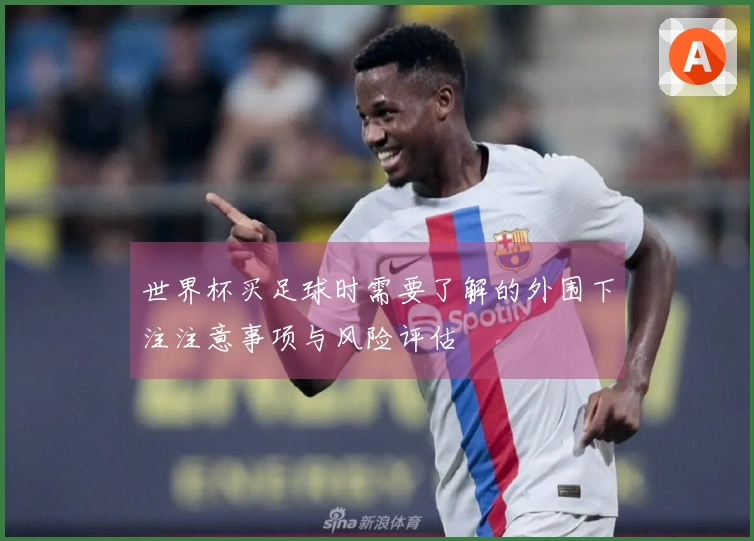 世界杯买足球时需要了解的外围下注注意事项与风险评估