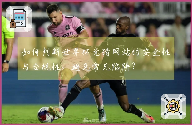 如何判断世界杯竞猜网站的安全性与合规性，避免常见陷阱？