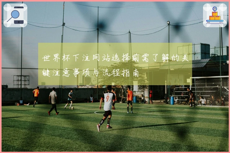 世界杯下注网站选择前需了解的关键注意事项与流程指南