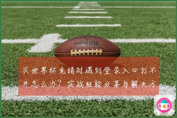 买世界杯竞猜时遇到登录入口打不开怎么办？实战经验分享与解决方案