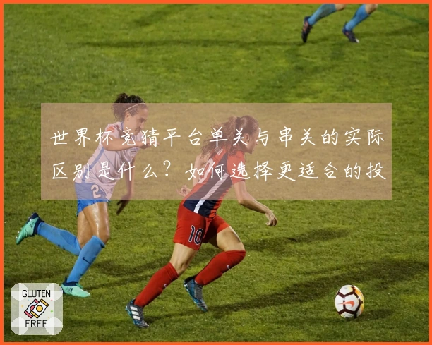 世界杯竞猜平台单关与串关的实际区别是什么？如何选择更适合的投注方式？