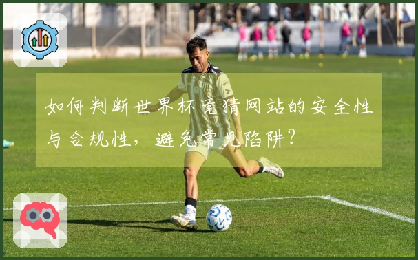 如何判断世界杯竞猜网站的安全性与合规性，避免常见陷阱？