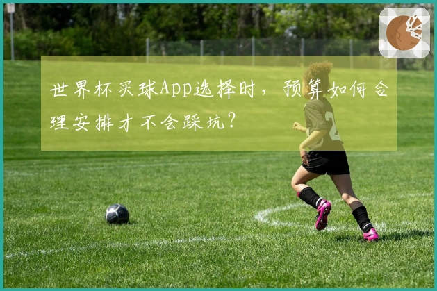 世界杯买球App选择时，预算如何合理安排才不会踩坑？