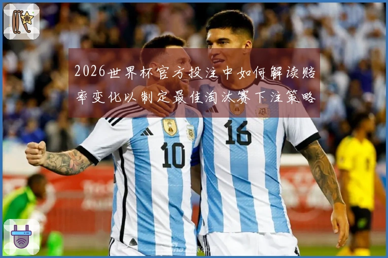2026世界杯官方投注中如何解读赔率变化以制定最佳淘汰赛下注策略