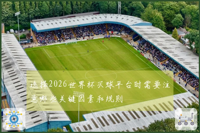 选择2026世界杯买球平台时需要注意哪些关键因素和规则