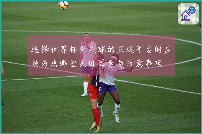 选择世界杯买足球的正规平台时应该考虑哪些关键因素与注意事项
