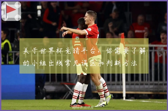 关于世界杯竞猜平台，你需要了解的小组出线常见误区和判断方法