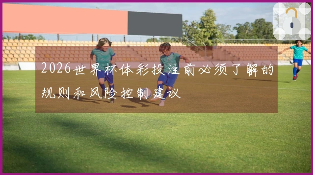 2026世界杯体彩投注前必须了解的规则和风险控制建议