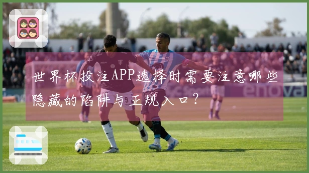 世界杯投注APP选择时需要注意哪些隐藏的陷阱与正规入口？