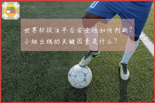 世界杯投注平台安全性如何判断？小组出线的关键因素是什么？