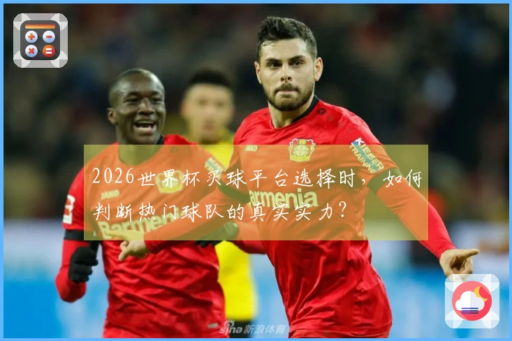 2026世界杯买球平台选择时,如何判断热门球队的真实实力?