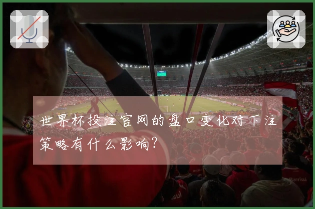 世界杯投注官网的盘口变化对下注策略有什么影响？