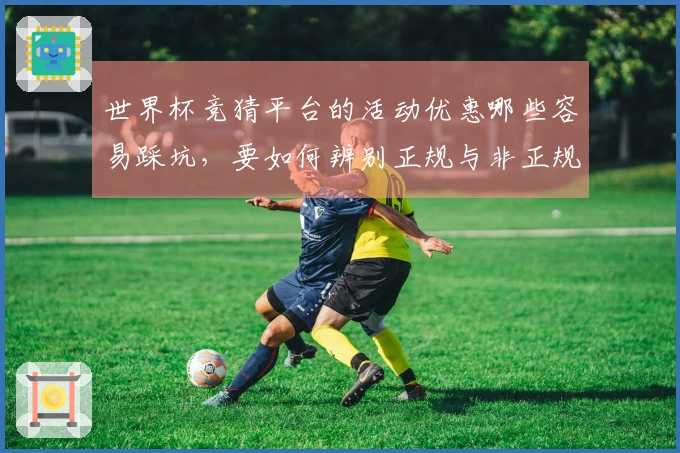 世界杯竞猜平台的活动优惠哪些容易踩坑，要如何辨别正规与非正规？