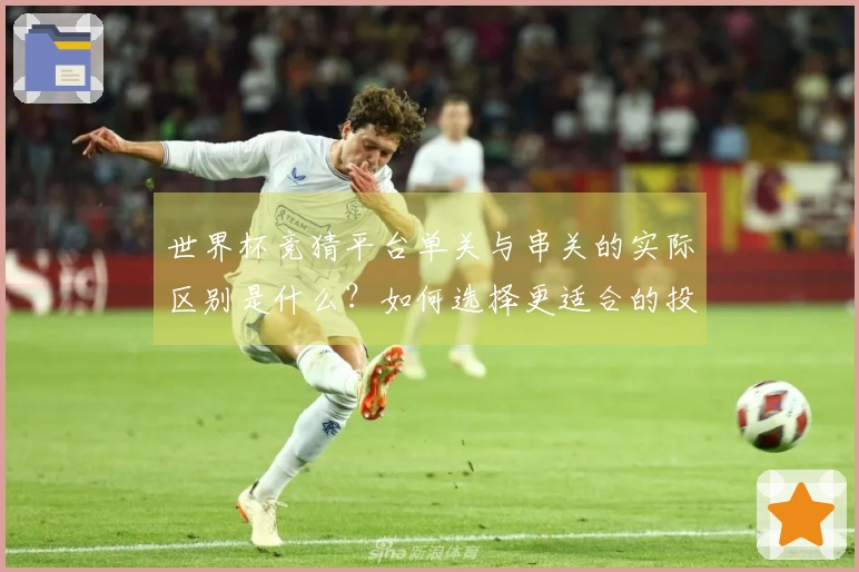 世界杯竞猜平台单关与串关的实际区别是什么？如何选择更适合的投注方式？