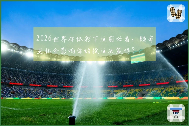 2026世界杯体彩下注前必看，赔率变化会影响你的投注决策吗？