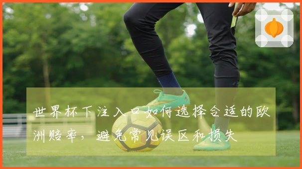 世界杯下注入口如何选择合适的欧洲赔率，避免常见误区和损失